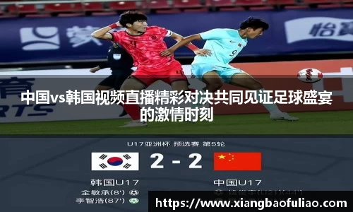 中国vs韩国视频直播精彩对决共同见证足球盛宴的激情时刻