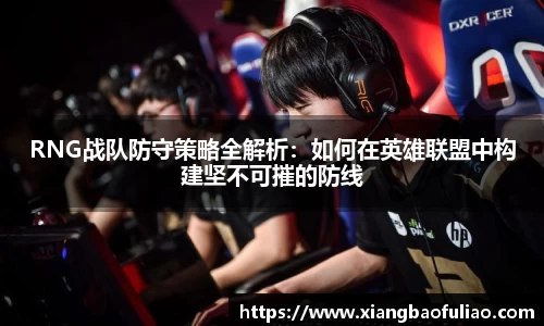 RNG战队防守策略全解析：如何在英雄联盟中构建坚不可摧的防线
