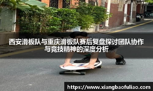 西安滑板队与重庆滑板队赛后复盘探讨团队协作与竞技精神的深度分析