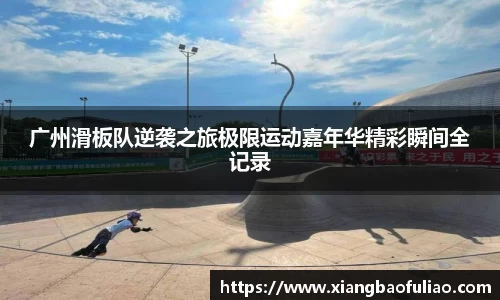广州滑板队逆袭之旅极限运动嘉年华精彩瞬间全记录