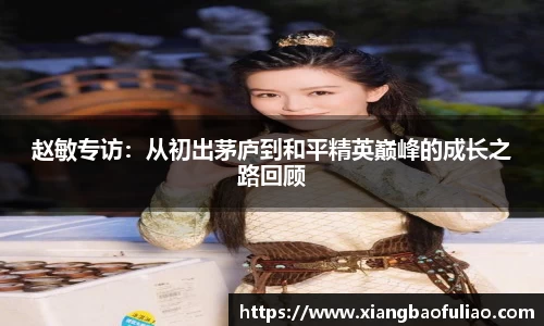 赵敏专访：从初出茅庐到和平精英巅峰的成长之路回顾
