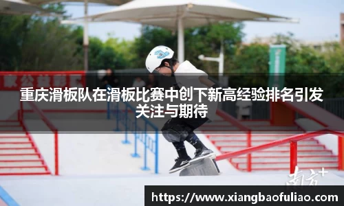 重庆滑板队在滑板比赛中创下新高经验排名引发关注与期待
