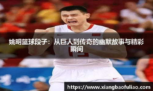 姚明篮球段子：从巨人到传奇的幽默故事与精彩瞬间