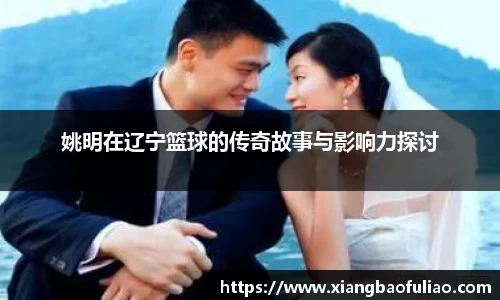 姚明在辽宁篮球的传奇故事与影响力探讨
