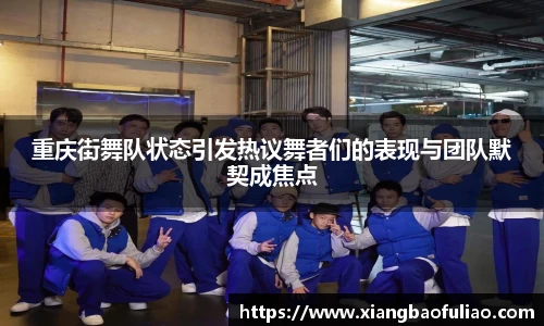 重庆街舞队状态引发热议舞者们的表现与团队默契成焦点