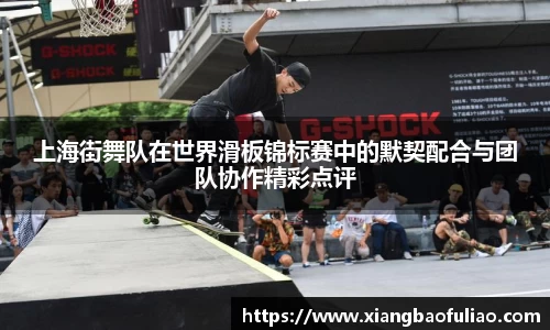 上海街舞队在世界滑板锦标赛中的默契配合与团队协作精彩点评