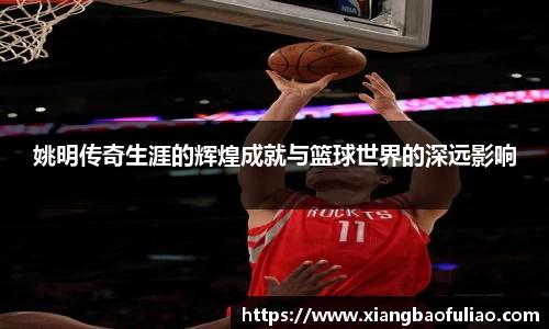 姚明传奇生涯的辉煌成就与篮球世界的深远影响