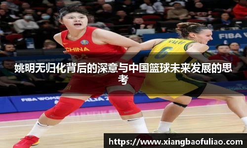 姚明无归化背后的深意与中国篮球未来发展的思考
