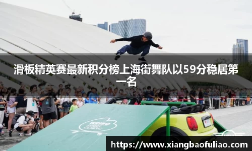 滑板精英赛最新积分榜上海街舞队以59分稳居第一名