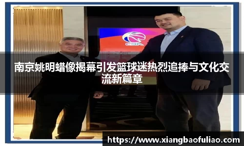 南京姚明蜡像揭幕引发篮球迷热烈追捧与文化交流新篇章