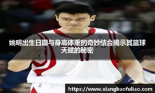 姚明出生日期与身高体重的奇妙结合揭示其篮球天赋的秘密