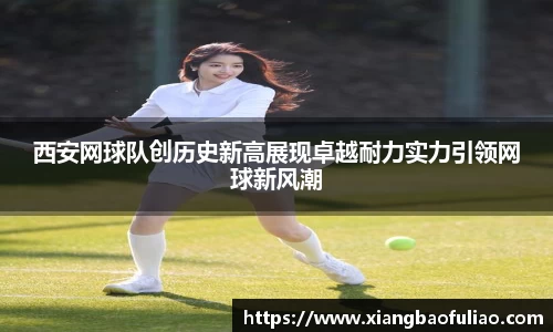 西安网球队创历史新高展现卓越耐力实力引领网球新风潮