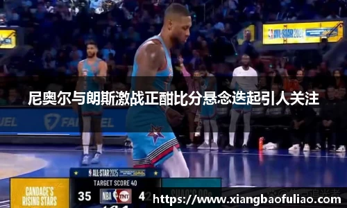 尼奥尔与朗斯激战正酣比分悬念迭起引人关注