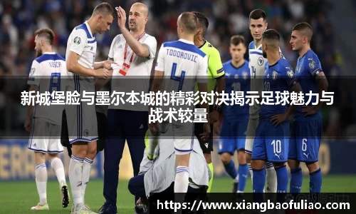 新城堡脸与墨尔本城的精彩对决揭示足球魅力与战术较量