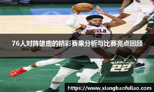 76人对阵雄鹿的精彩赛果分析与比赛亮点回顾