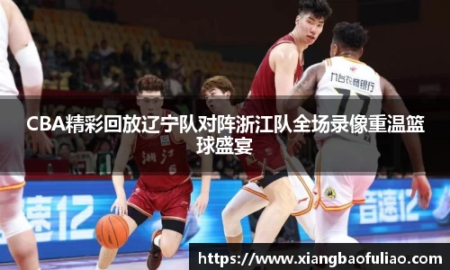 CBA精彩回放辽宁队对阵浙江队全场录像重温篮球盛宴