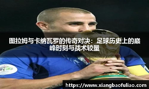 图拉姆与卡纳瓦罗的传奇对决：足球历史上的巅峰时刻与战术较量