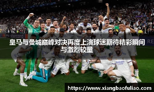 皇马与曼城巅峰对决再度上演球迷期待精彩瞬间与激烈较量