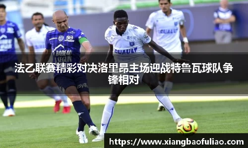 法乙联赛精彩对决洛里昂主场迎战特鲁瓦球队争锋相对