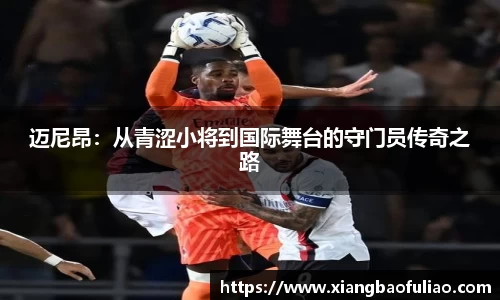 迈尼昂：从青涩小将到国际舞台的守门员传奇之路