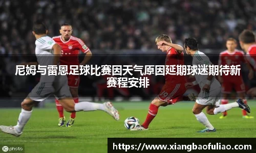 尼姆与雷恩足球比赛因天气原因延期球迷期待新赛程安排