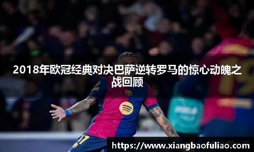 2018年欧冠经典对决巴萨逆转罗马的惊心动魄之战回顾