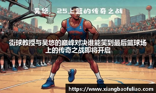 街球教授与吴悠的巅峰对决谁能笑到最后篮球场上的传奇之战即将开启