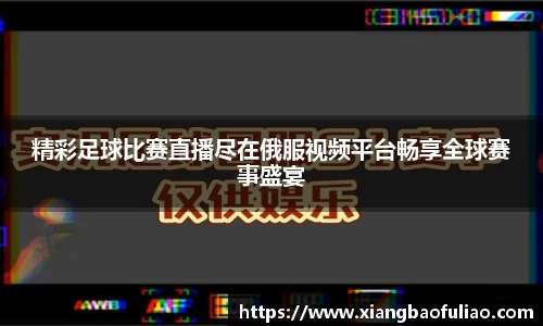 精彩足球比赛直播尽在俄服视频平台畅享全球赛事盛宴