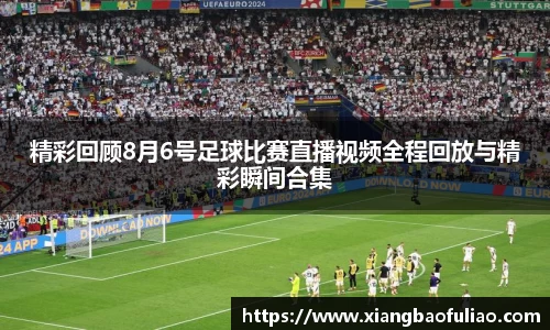 精彩回顾8月6号足球比赛直播视频全程回放与精彩瞬间合集